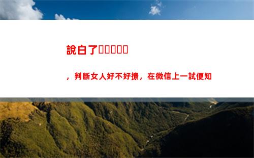說白了，判斷女人好不好撩，在微信上一試便知(說白了男人有錢女人就喜歡)